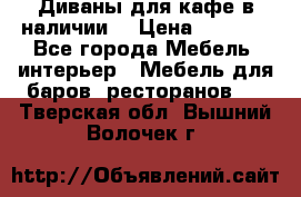 Диваны для кафе в наличии  › Цена ­ 6 900 - Все города Мебель, интерьер » Мебель для баров, ресторанов   . Тверская обл.,Вышний Волочек г.